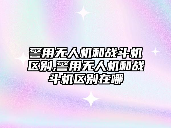 警用無人機和戰斗機區別,警用無人機和戰斗機區別在哪