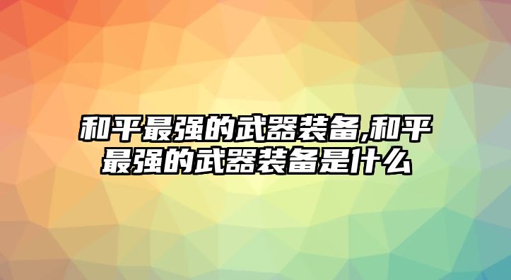 和平最強的武器裝備,和平最強的武器裝備是什么