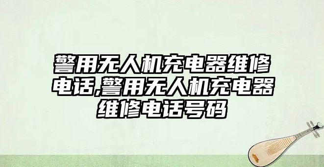 警用無人機(jī)充電器維修電話,警用無人機(jī)充電器維修電話號(hào)碼