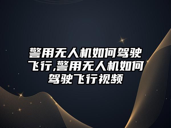 警用無人機如何駕駛飛行,警用無人機如何駕駛飛行視頻