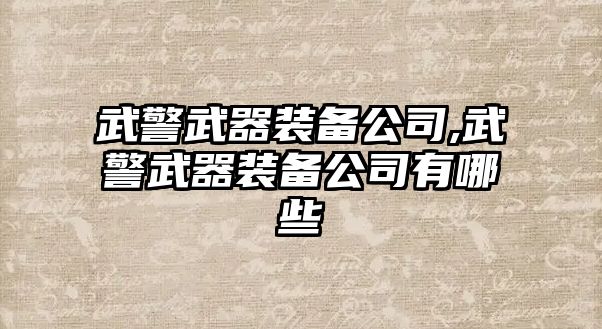 武警武器裝備公司,武警武器裝備公司有哪些