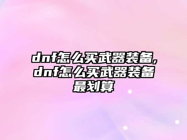 dnf怎么買武器裝備,dnf怎么買武器裝備最劃算