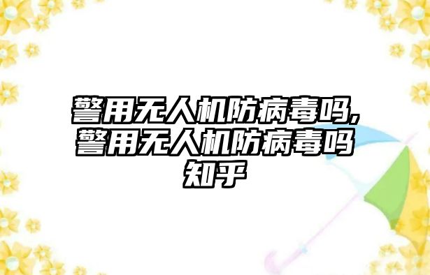 警用無人機防病毒嗎,警用無人機防病毒嗎知乎