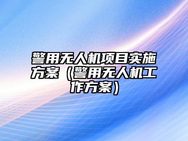 警用無人機項目實施方案（警用無人機工作方案）