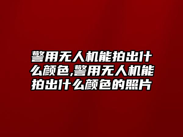 警用無人機能拍出什么顏色,警用無人機能拍出什么顏色的照片