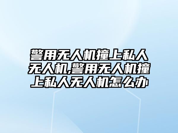 警用無人機撞上私人無人機,警用無人機撞上私人無人機怎么辦