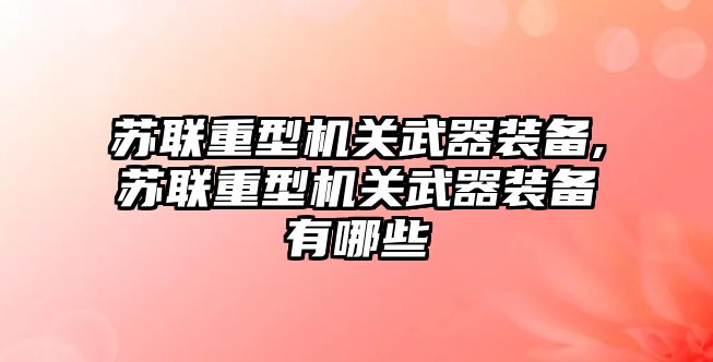 蘇聯重型機關武器裝備,蘇聯重型機關武器裝備有哪些