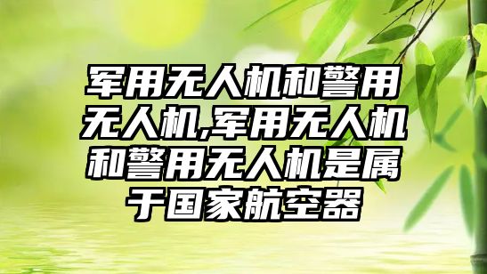 軍用無人機和警用無人機,軍用無人機和警用無人機是屬于國家航空器