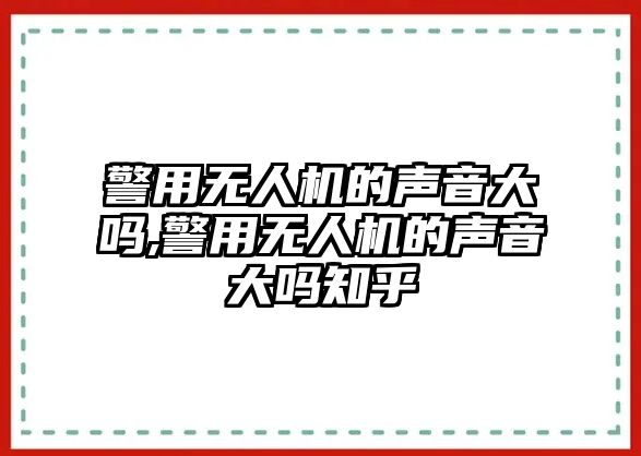 警用無人機的聲音大嗎,警用無人機的聲音大嗎知乎