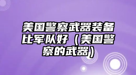 美國警察武器裝備比軍隊好（美國警察的武器）