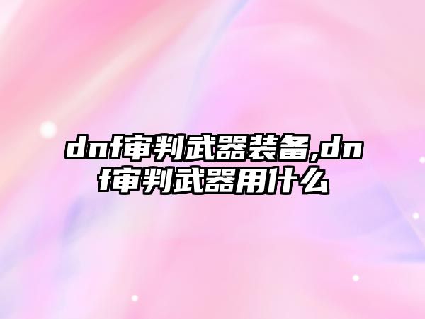 dnf審判武器裝備,dnf審判武器用什么