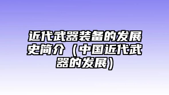 近代武器裝備的發展史簡介（中國近代武器的發展）