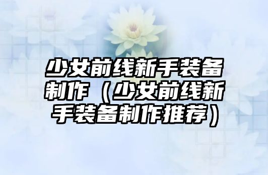 少女前線新手裝備制作（少女前線新手裝備制作推薦）