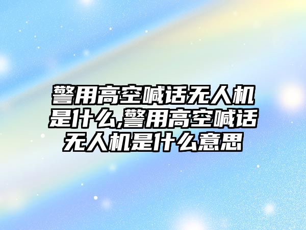 警用高空喊話無(wú)人機(jī)是什么,警用高空喊話無(wú)人機(jī)是什么意思