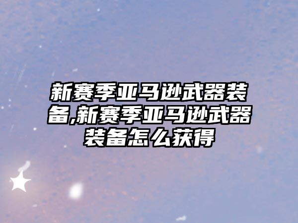 新賽季亞馬遜武器裝備,新賽季亞馬遜武器裝備怎么獲得