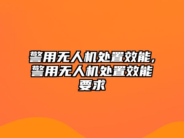 警用無人機處置效能,警用無人機處置效能要求