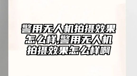 警用無人機拍攝效果怎么樣,警用無人機拍攝效果怎么樣啊