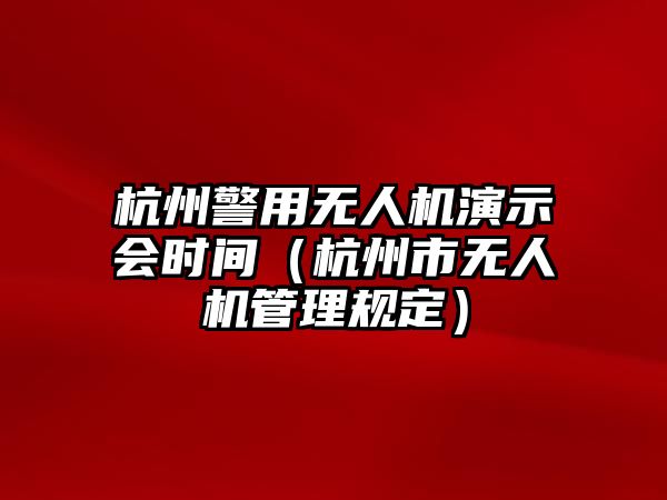 杭州警用無人機演示會時間（杭州市無人機管理規定）