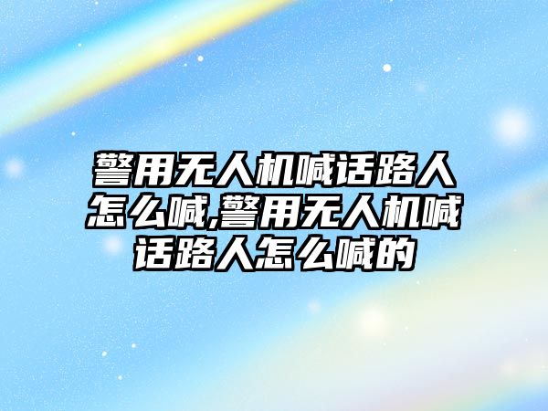 警用無人機喊話路人怎么喊,警用無人機喊話路人怎么喊的