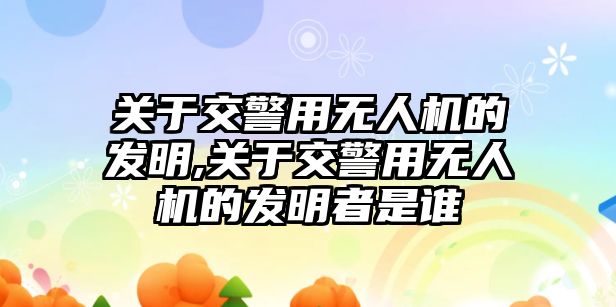 關于交警用無人機的發明,關于交警用無人機的發明者是誰