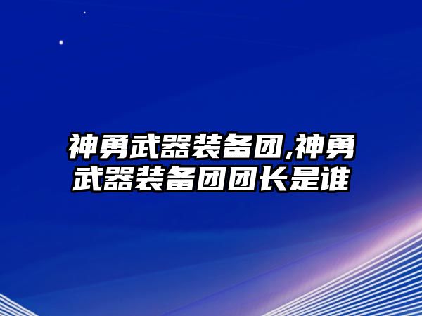 神勇武器裝備團(tuán),神勇武器裝備團(tuán)團(tuán)長是誰