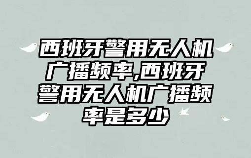 西班牙警用無人機(jī)廣播頻率,西班牙警用無人機(jī)廣播頻率是多少