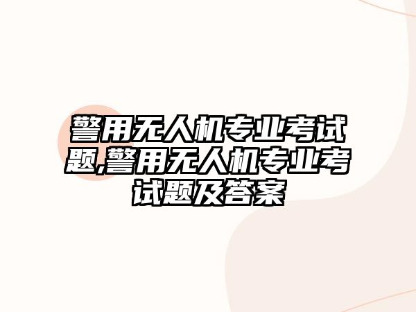 警用無人機專業考試題,警用無人機專業考試題及答案