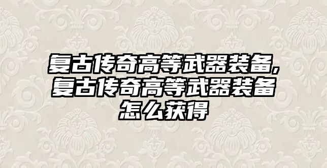 復(fù)古傳奇高等武器裝備,復(fù)古傳奇高等武器裝備怎么獲得