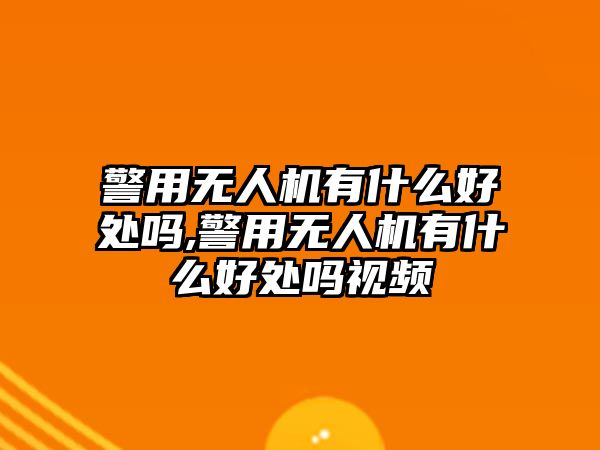 警用無人機有什么好處嗎,警用無人機有什么好處嗎視頻