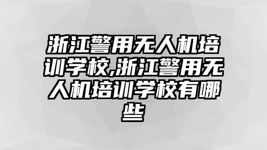 浙江警用無人機培訓學校,浙江警用無人機培訓學校有哪些