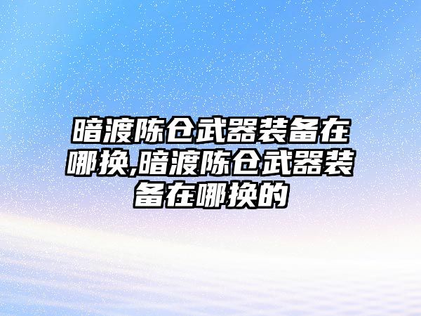 暗渡陳倉武器裝備在哪換,暗渡陳倉武器裝備在哪換的