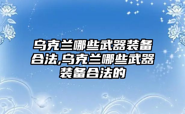 烏克蘭哪些武器裝備合法,烏克蘭哪些武器裝備合法的