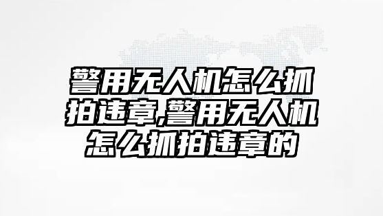 警用無人機怎么抓拍違章,警用無人機怎么抓拍違章的