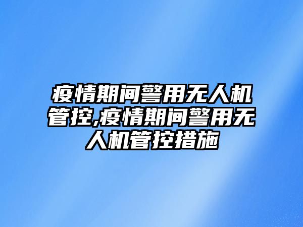 疫情期間警用無人機管控,疫情期間警用無人機管控措施