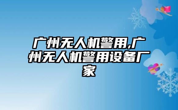 廣州無人機警用,廣州無人機警用設備廠家