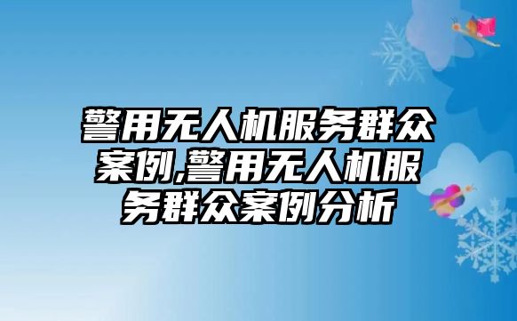 警用無人機服務群眾案例,警用無人機服務群眾案例分析