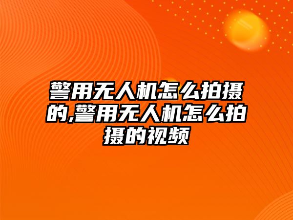 警用無人機怎么拍攝的,警用無人機怎么拍攝的視頻