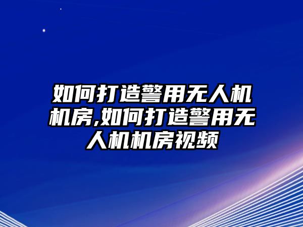 如何打造警用無人機機房,如何打造警用無人機機房視頻