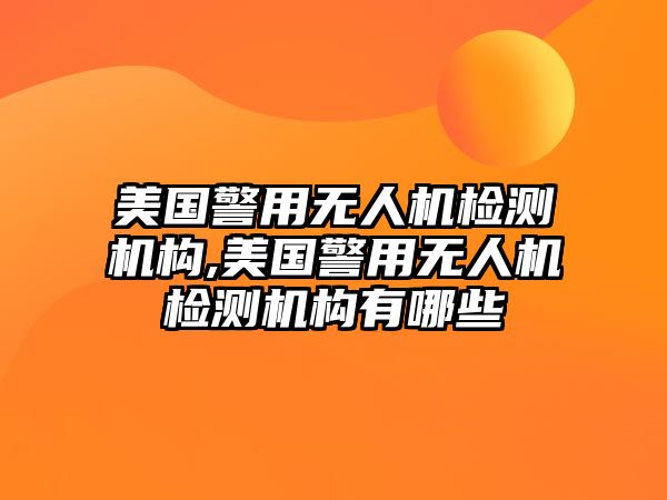 美國警用無人機檢測機構,美國警用無人機檢測機構有哪些