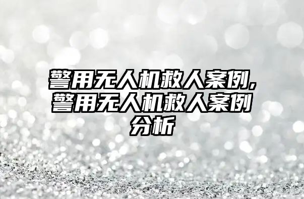 警用無人機救人案例,警用無人機救人案例分析