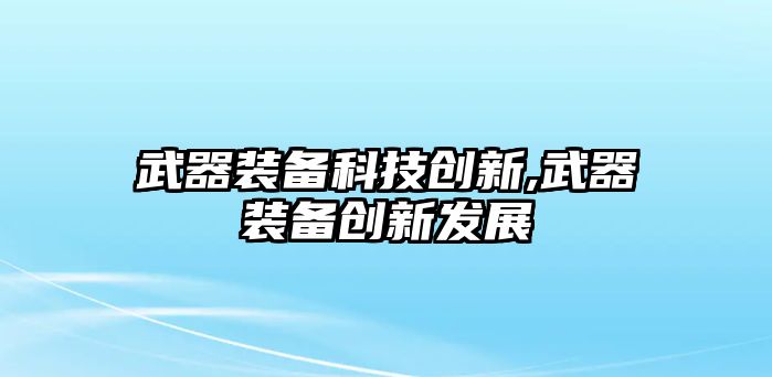 武器裝備科技創(chuàng)新,武器裝備創(chuàng)新發(fā)展