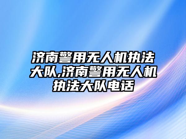 濟南警用無人機執法大隊,濟南警用無人機執法大隊電話