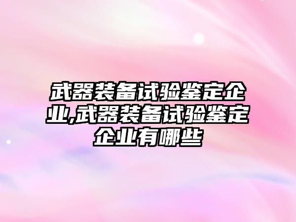 武器裝備試驗鑒定企業,武器裝備試驗鑒定企業有哪些