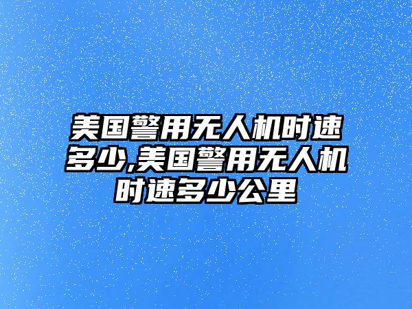 美國警用無人機時速多少,美國警用無人機時速多少公里