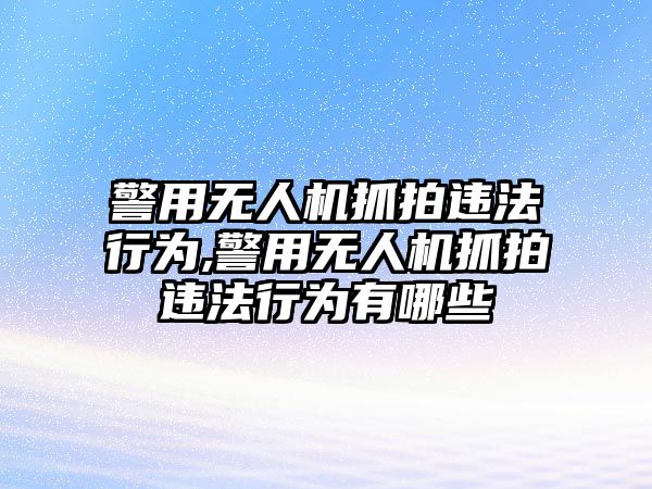 警用無人機抓拍違法行為,警用無人機抓拍違法行為有哪些