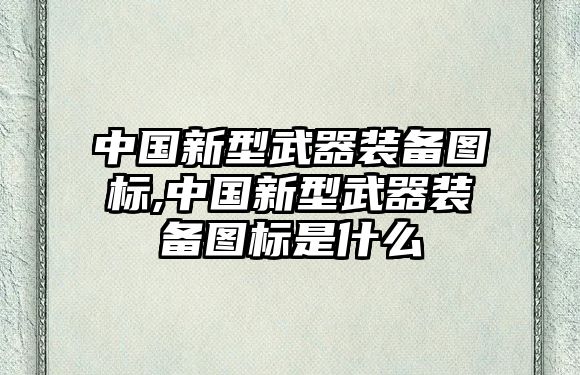 中國新型武器裝備圖標,中國新型武器裝備圖標是什么