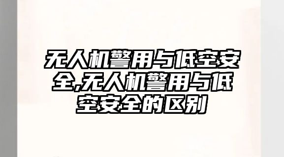 無人機警用與低空安全,無人機警用與低空安全的區別