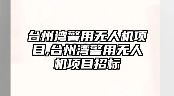 臺(tái)州灣警用無人機(jī)項(xiàng)目,臺(tái)州灣警用無人機(jī)項(xiàng)目招標(biāo)