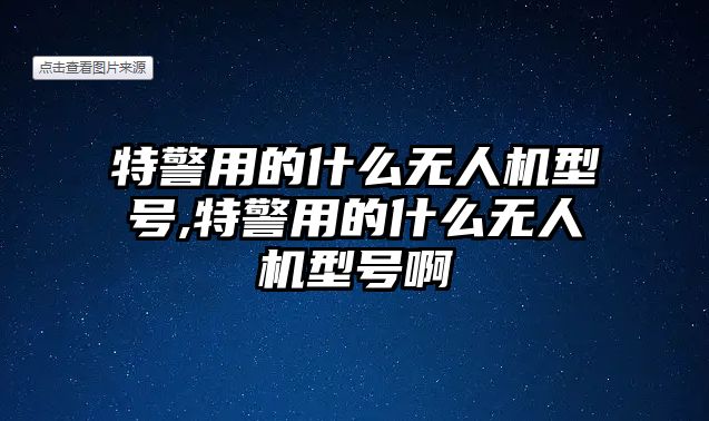 特警用的什么無人機型號,特警用的什么無人機型號啊