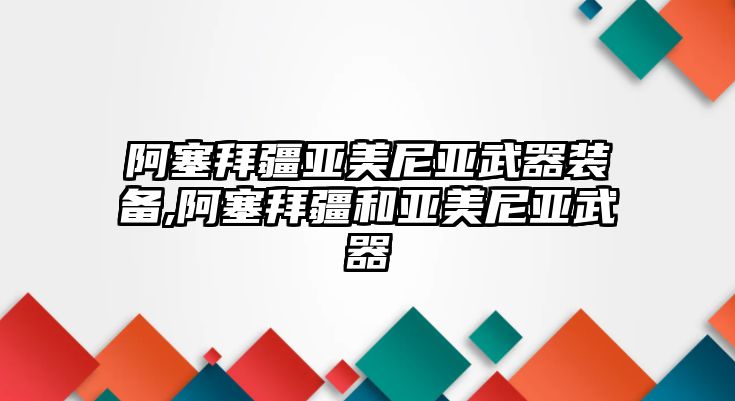 阿塞拜疆亞美尼亞武器裝備,阿塞拜疆和亞美尼亞武器